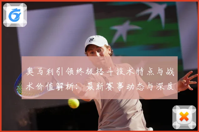 奥马利引领终极格斗技术特点与战术价值解析：最新赛事动态与深度分析