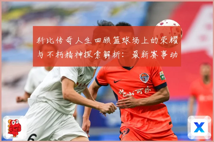 科比传奇人生回顾篮球场上的荣耀与不朽精神探索解析：最新赛事动态与深度分析