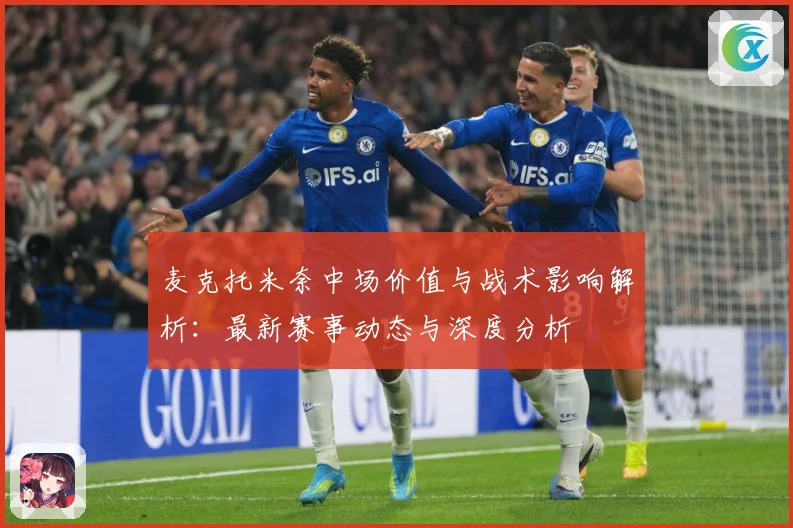 麦克托米奈中场价值与战术影响解析：最新赛事动态与深度分析
