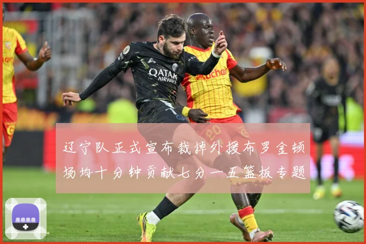 辽宁队正式宣布裁掉外援布罗金顿场均十分钟贡献七分一五篮板专题观察：最新赛事动态与深度分析