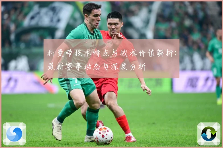 科曼带技术特点与战术价值解析：最新赛事动态与深度分析