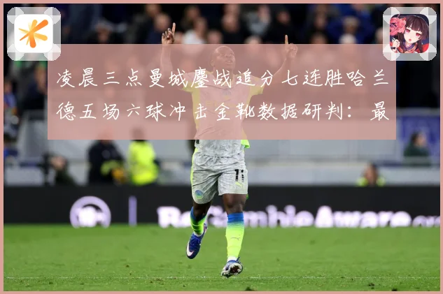 凌晨三点曼城鏖战追分七连胜哈兰德五场六球冲击金靴数据研判：最新赛事动态与深度分析