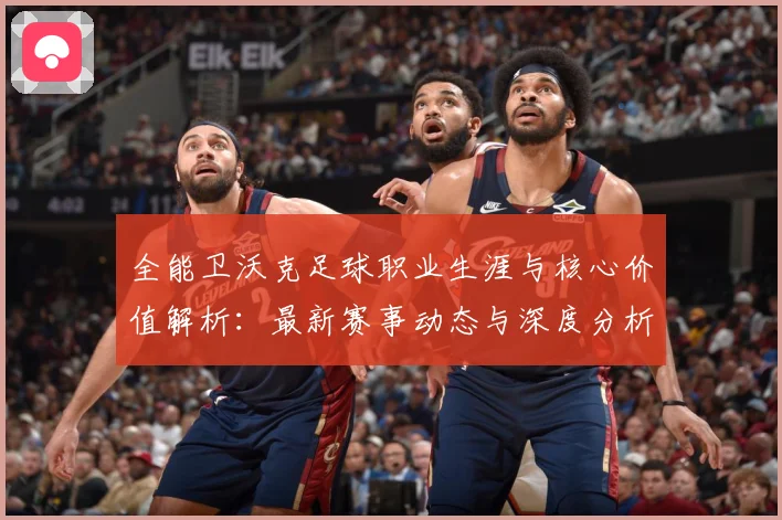 全能卫沃克足球职业生涯与核心价值解析：最新赛事动态与深度分析