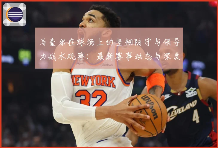 马奎尔在球场上的坚韧防守与领导力战术观察：最新赛事动态与深度分析