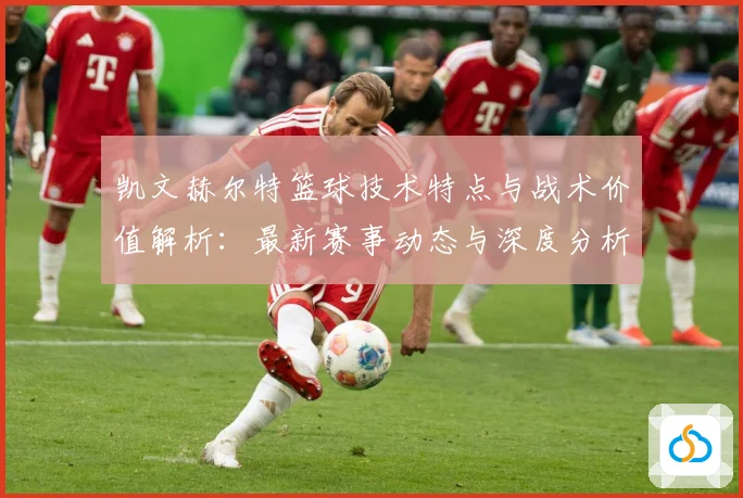 凯文赫尔特篮球技术特点与战术价值解析：最新赛事动态与深度分析