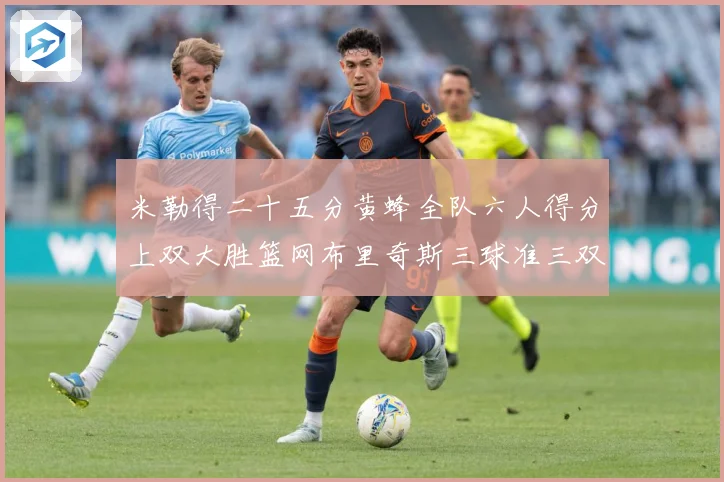 米勒得二十五分黄蜂全队六人得分上双大胜篮网布里奇斯三球准三双专题观察：最新赛事动态与深度分析