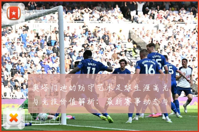 奥塔门迪的防守艺术足球生涯高光与竞技价值解析：最新赛事动态与深度分析