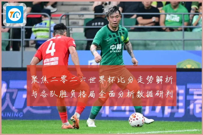 聚焦二零二六世界杯比分走势解析与各队胜负格局全面分析数据研判：最新赛事动态与深度分析