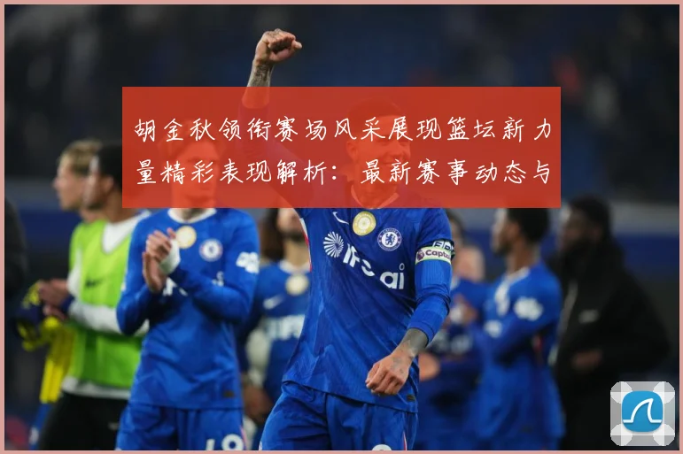 胡金秋领衔赛场风采展现篮坛新力量精彩表现解析：最新赛事动态与深度分析