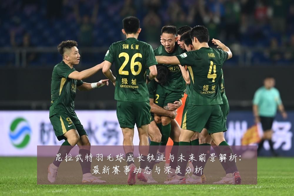 昆拉武特羽毛球成长轨迹与未来前景解析：最新赛事动态与深度分析