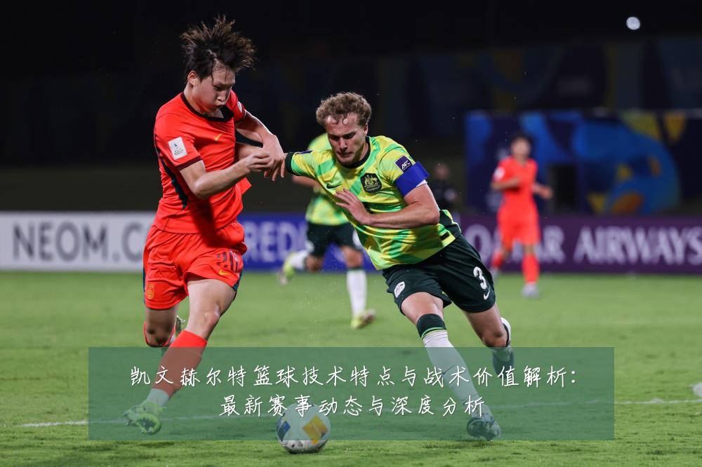 凯文赫尔特篮球技术特点与战术价值解析：最新赛事动态与深度分析