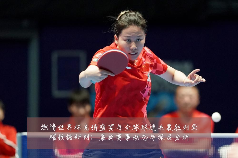 燃情世界杯竞猜盛宴与全球球迷共襄胜利荣耀数据研判:最新赛事动态与深度分析