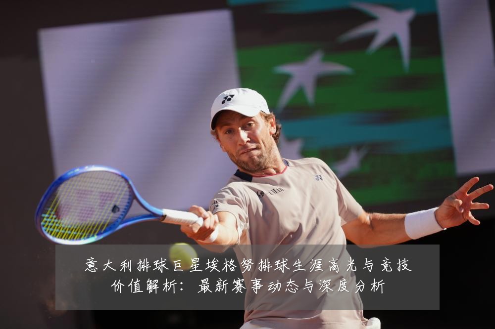 意大利排球巨星埃格努排球生涯高光与竞技价值解析：最新赛事动态与深度分析