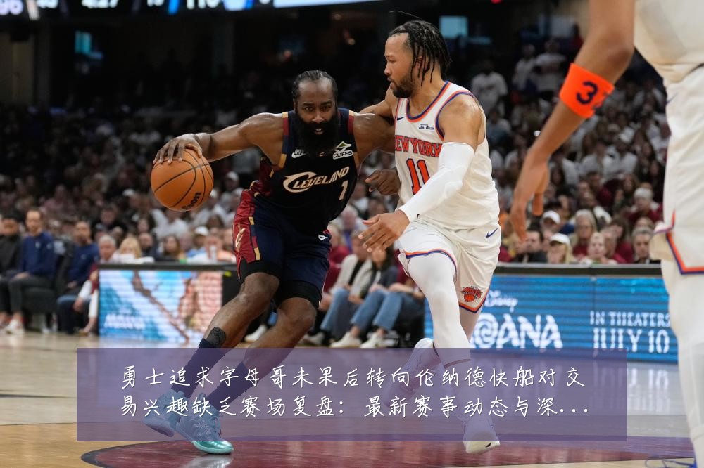 勇士追求字母哥未果后转向伦纳德快船对交易兴趣缺乏赛场复盘：最新赛事动态与深度分析