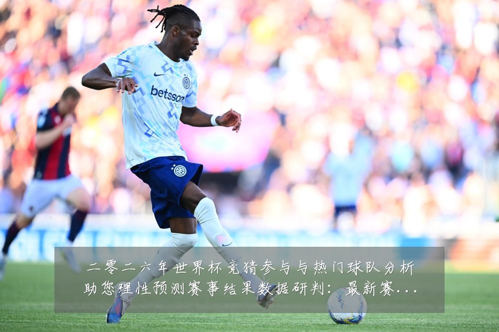 二零二六年世界杯竞猜参与与热门球队分析助您理性预测赛事结果数据研判:最新赛事动态与深度分析