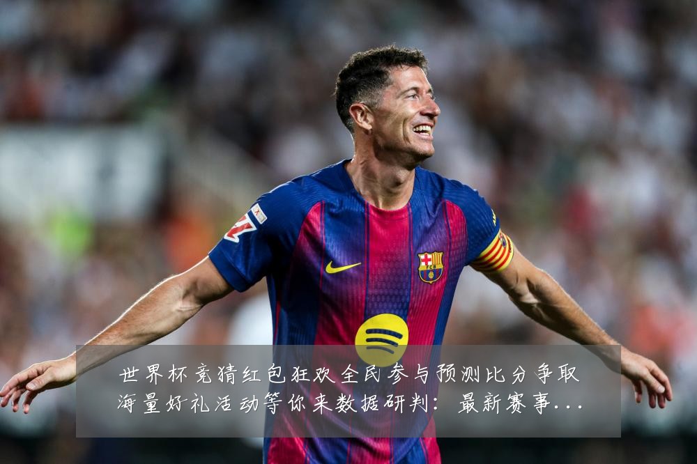 世界杯竞猜红包狂欢全民参与预测比分争取海量好礼活动等你来数据研判:最新赛事动态与深度分析