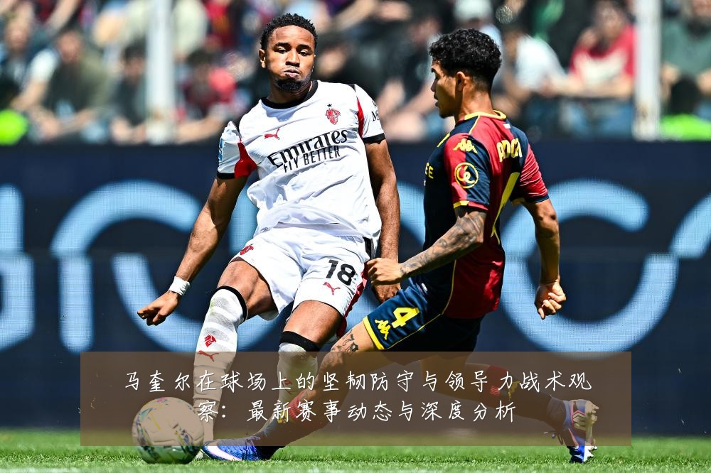 马奎尔在球场上的坚韧防守与领导力战术观察:最新赛事动态与深度分析
