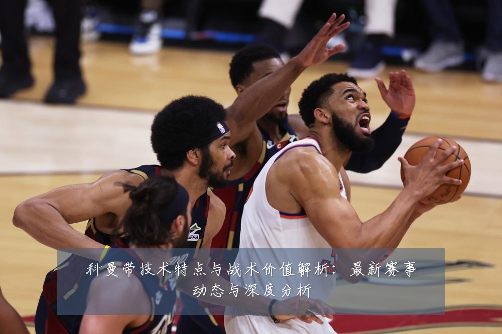 科曼带技术特点与战术价值解析:最新赛事动态与深度分析