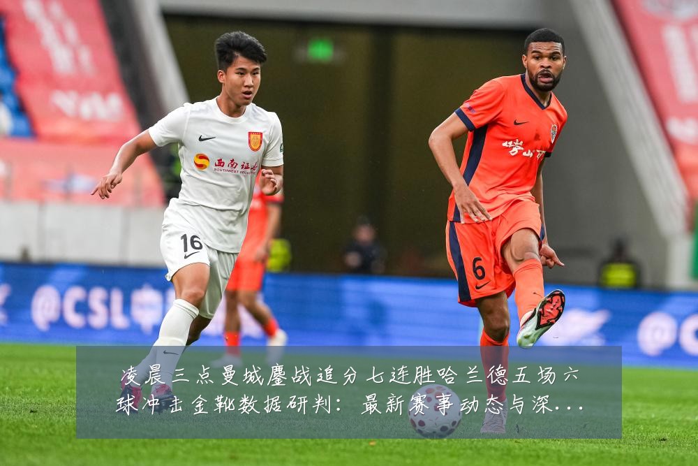 凌晨三点曼城鏖战追分七连胜哈兰德五场六球冲击金靴数据研判:最新赛事动态与深度分析