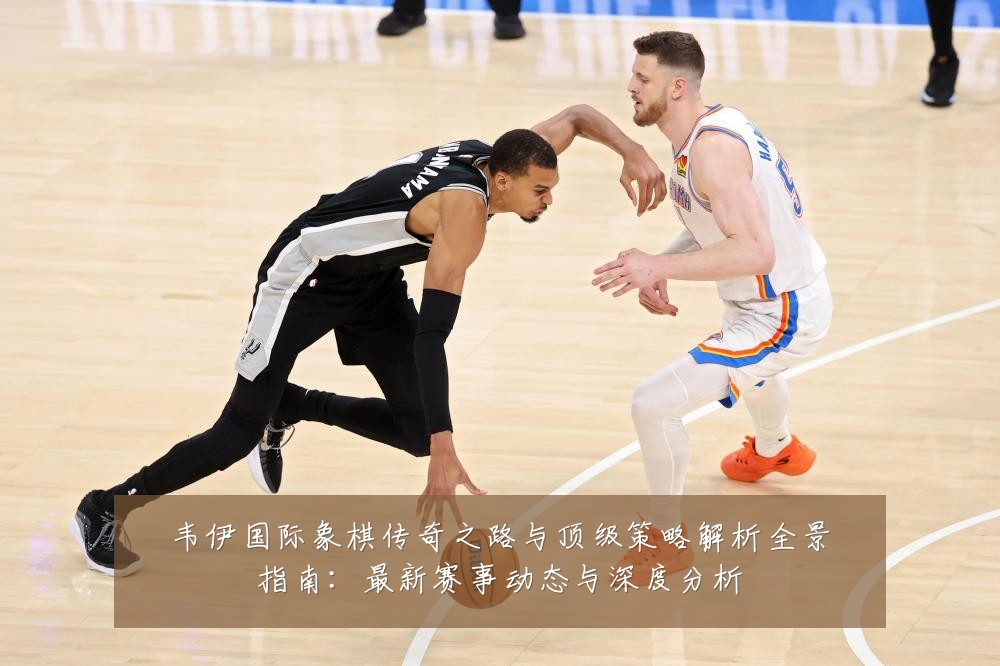 韦伊国际象棋传奇之路与顶级策略解析全景指南:最新赛事动态与深度分析