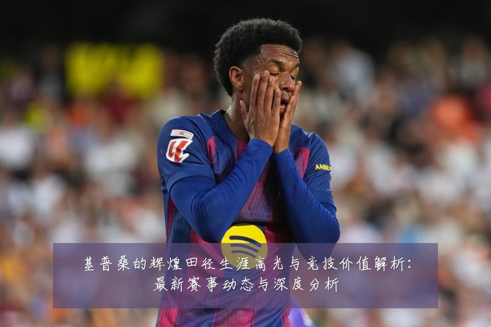 基普桑的辉煌田径生涯高光与竞技价值解析:最新赛事动态与深度分析