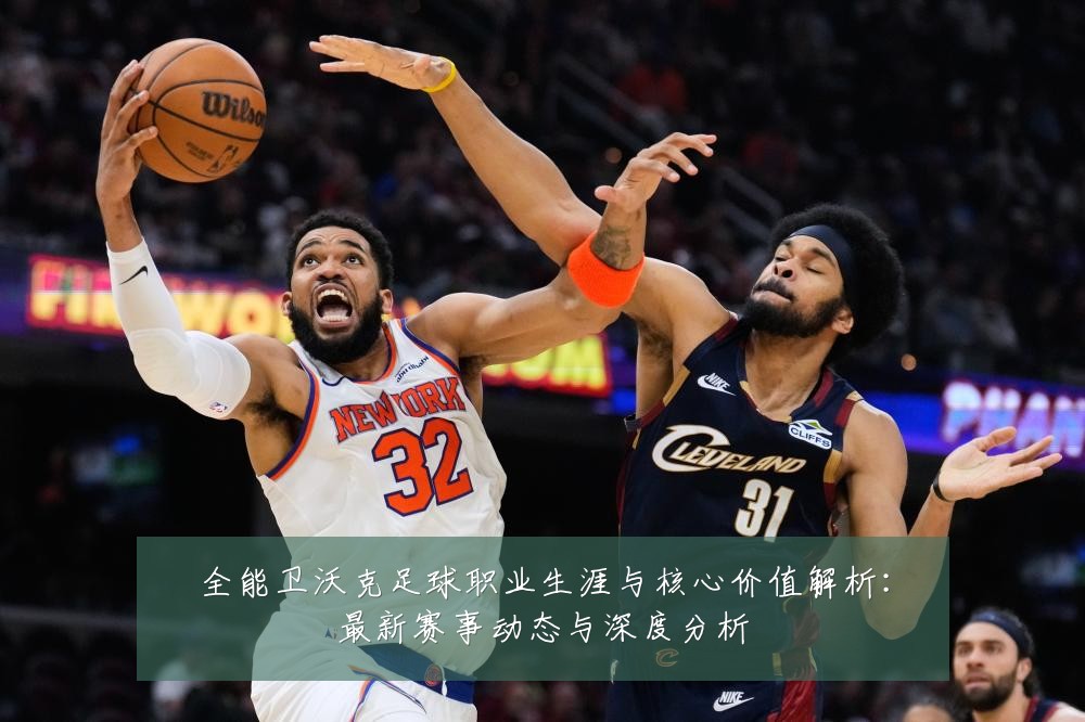 全能卫沃克足球职业生涯与核心价值解析:最新赛事动态与深度分析