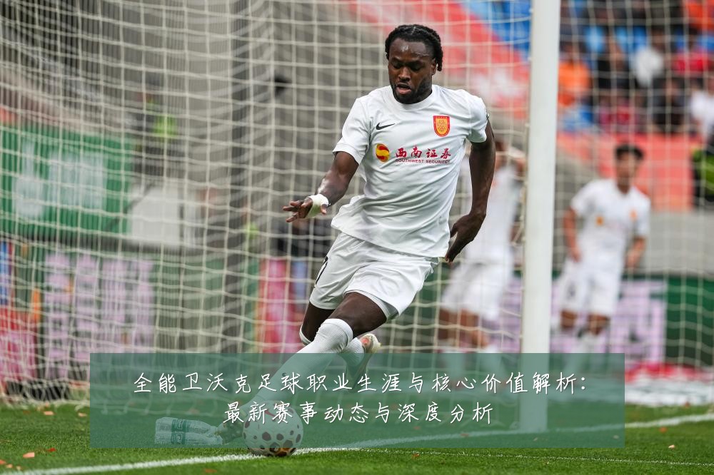 全能卫沃克足球职业生涯与核心价值解析:最新赛事动态与深度分析